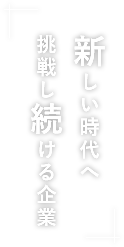 新しい時代へ挑戦し続ける企業